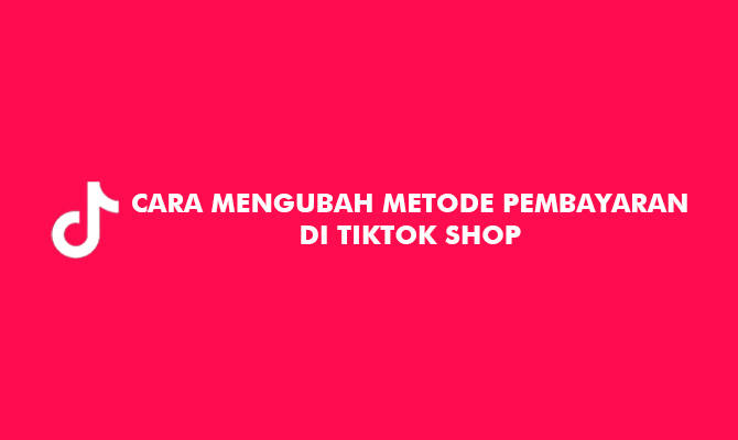 Cara Mengubah Metode Pembayaran Di Tiktok Shop