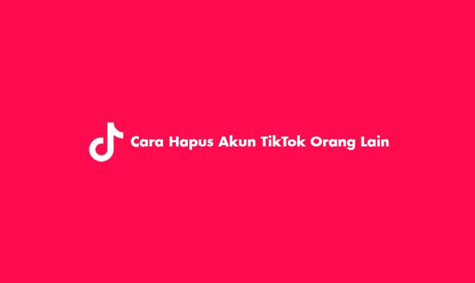 4 Cara Hapus Akun Tiktok Orang Lain Permanen And Report Konten